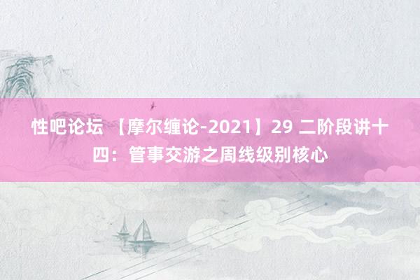 性吧论坛 【摩尔缠论-2021】29 二阶段讲十四：管事交游之周线级别核心