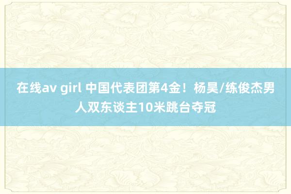 在线av girl 中国代表团第4金！杨昊/练俊杰男人双东谈主10米跳台夺冠
