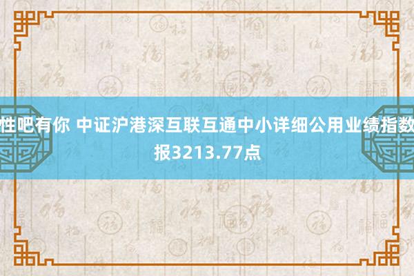 性吧有你 中证沪港深互联互通中小详细公用业绩指数报3213.77点