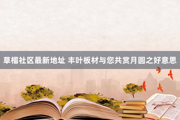 草榴社区最新地址 丰叶板材与您共赏月圆之好意思