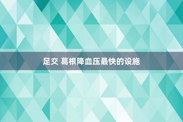 足交 葛根降血压最快的设施