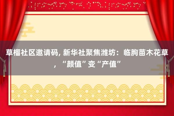 草榴社区邀请码, 新华社聚焦潍坊：临朐苗木花草，“颜值”变“产值”