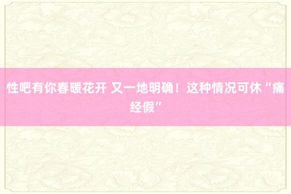性吧有你春暖花开 又一地明确！这种情况可休“痛经假”