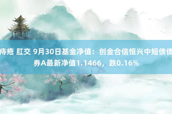 痔疮 肛交 9月30日基金净值：创金合信恒兴中短债债券A最新净值1.1466，跌0.16%