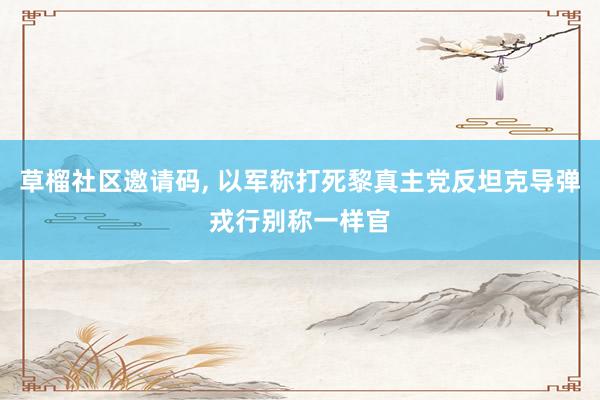草榴社区邀请码， 以军称打死黎真主党反坦克导弹戎行别称一样官