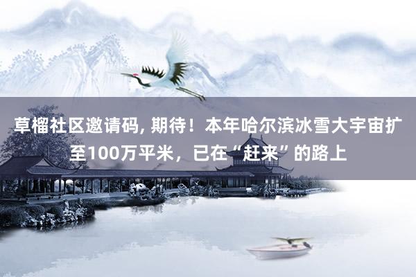草榴社区邀请码, 期待！本年哈尔滨冰雪大宇宙扩至100万平米，已在“赶来”的路上