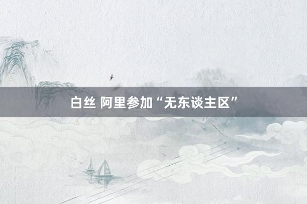 白丝 阿里参加“无东谈主区”