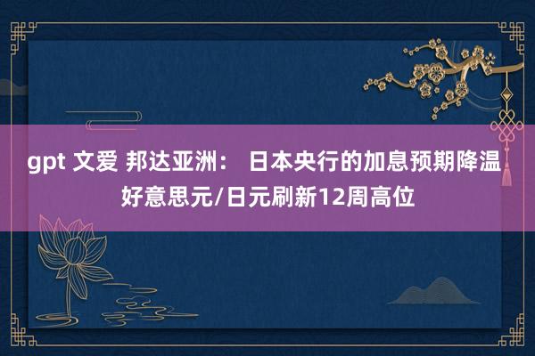 gpt 文爱 邦达亚洲： 日本央行的加息预期降温 好意思元/日元刷新12周高位