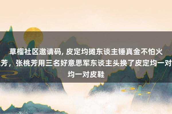草榴社区邀请码， 皮定均摊东谈主锤真金不怕火张桃芳，张桃芳用三名好意思军东谈主头换了皮定均一对皮鞋