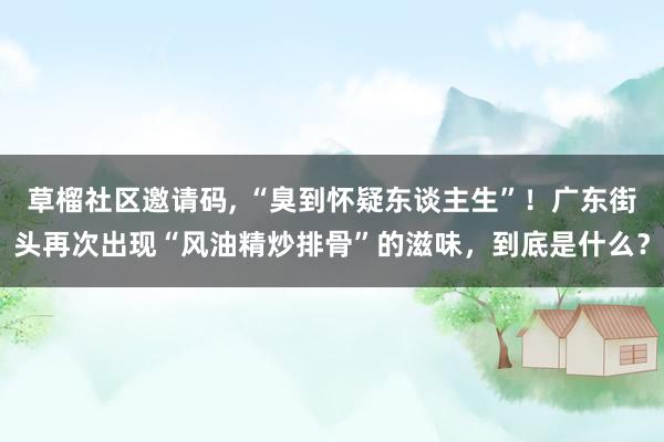 草榴社区邀请码， “臭到怀疑东谈主生”！广东街头再次出现“风油精炒排骨”的滋味，到底是什么？