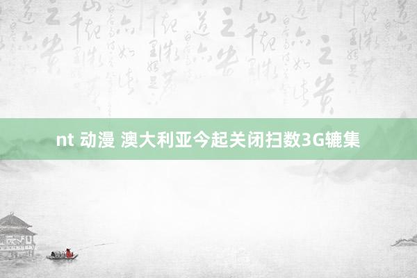 nt 动漫 澳大利亚今起关闭扫数3G辘集