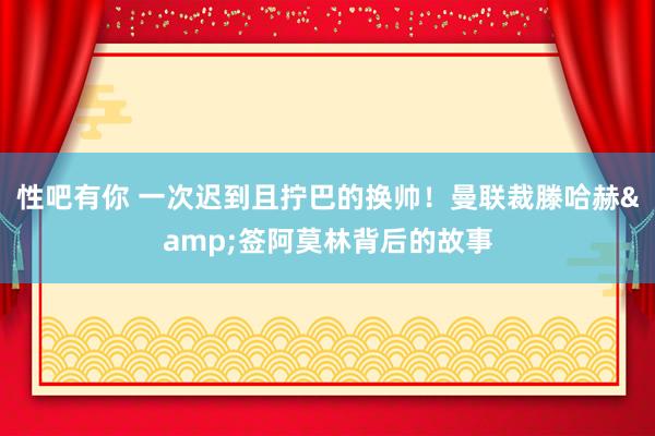 性吧有你 一次迟到且拧巴的换帅！曼联裁滕哈赫&签阿莫林背后的故事