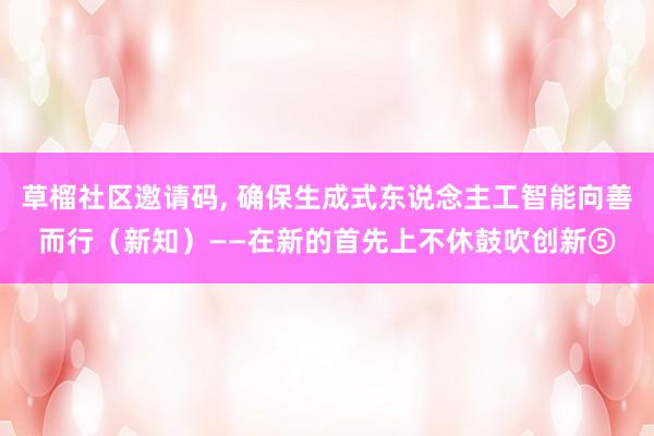 草榴社区邀请码, 确保生成式东说念主工智能向善而行（新知）——在新的首先上不休鼓吹创新⑤
