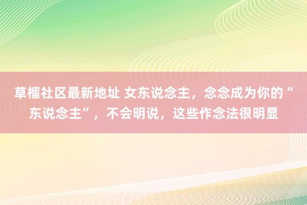 草榴社区最新地址 女东说念主，念念成为你的“东说念主”，不会明说，这些作念法很明显