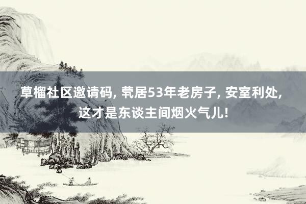 草榴社区邀请码, 茕居53年老房子, 安室利处, 这才是东谈主间烟火气儿!