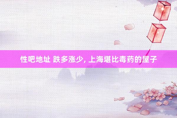 性吧地址 跌多涨少, 上海堪比毒药的屋子