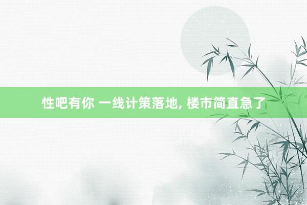 性吧有你 一线计策落地, 楼市简直急了