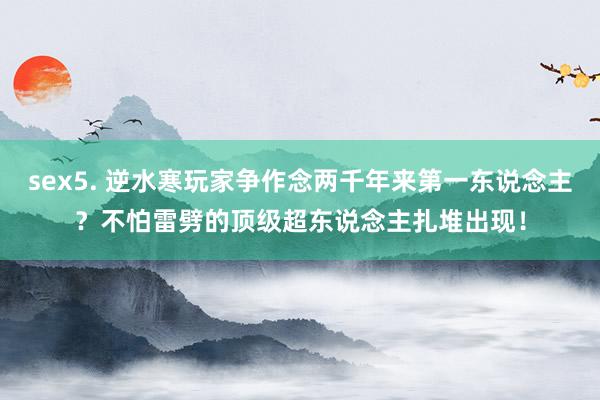 sex5. 逆水寒玩家争作念两千年来第一东说念主？不怕雷劈的顶级超东说念主扎堆出现！