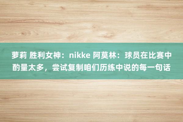 萝莉 胜利女神：nikke 阿莫林：球员在比赛中酌量太多，尝试复制咱们历练中说的每一句话