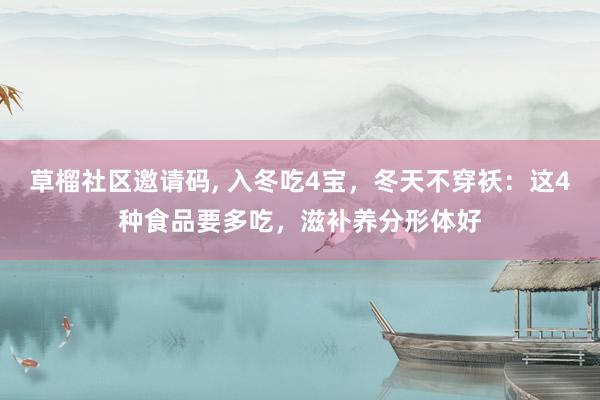 草榴社区邀请码, 入冬吃4宝，冬天不穿袄：这4种食品要多吃，滋补养分形体好