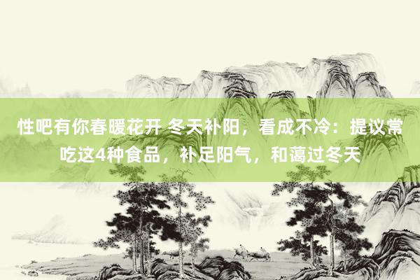 性吧有你春暖花开 冬天补阳，看成不冷：提议常吃这4种食品，补足阳气，和蔼过冬天