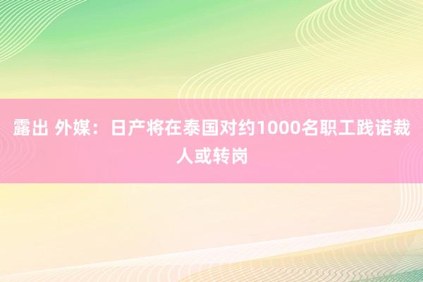 露出 外媒：日产将在泰国对约1000名职工践诺裁人或转岗