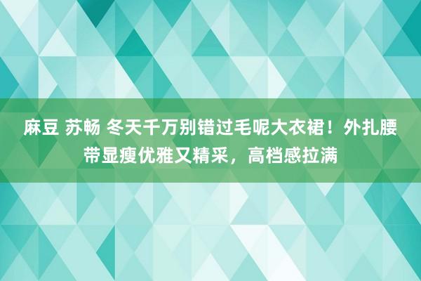 麻豆 苏畅 冬天千万别错过毛呢大衣裙！外扎腰带显瘦优雅又精采，高档感拉满