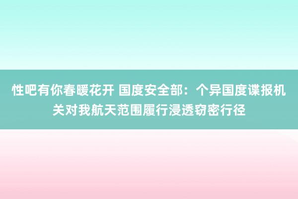 性吧有你春暖花开 国度安全部：个异国度谍报机关对我航天范围履行浸透窃密行径