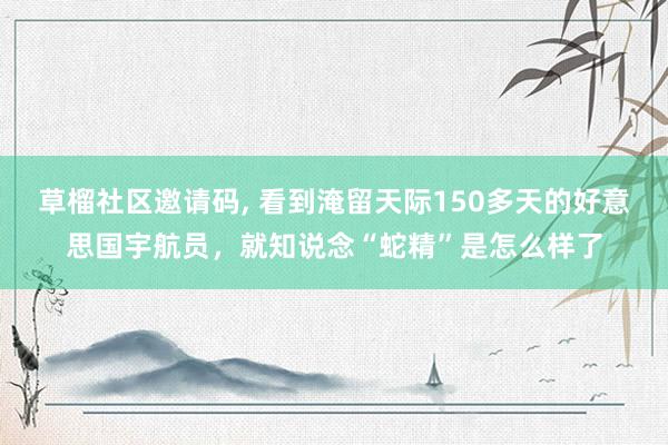 草榴社区邀请码, 看到淹留天际150多天的好意思国宇航员，就知说念“蛇精”是怎么样了