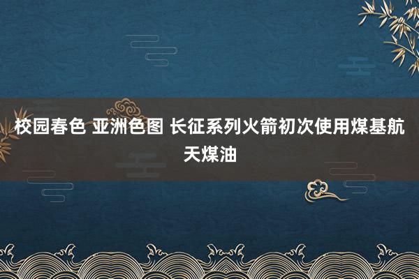 校园春色 亚洲色图 长征系列火箭初次使用煤基航天煤油