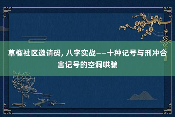 草榴社区邀请码, 八字实战——十种记号与刑冲合害记号的空洞哄骗