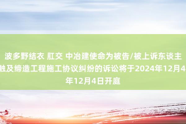 波多野结衣 肛交 中冶建使命为被告/被上诉东谈主的1起触及缔造工程施工协议纠纷的诉讼将于2024年12月4日开庭