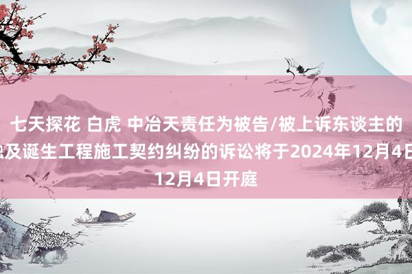 七天探花 白虎 中冶天责任为被告/被上诉东谈主的1起触及诞生工程施工契约纠纷的诉讼将于2024年12月4日开庭