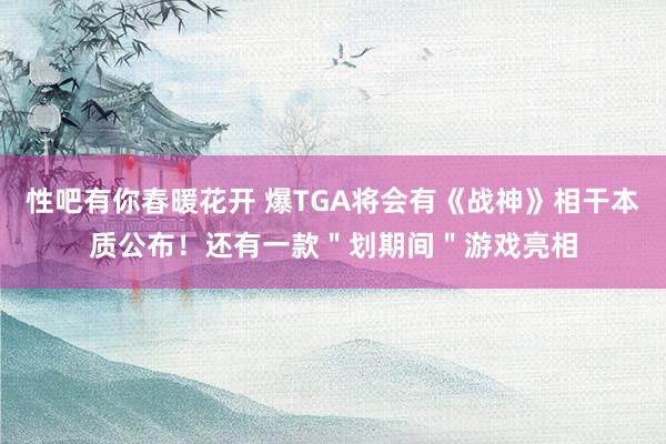 性吧有你春暖花开 爆TGA将会有《战神》相干本质公布！还有一款＂划期间＂游戏亮相