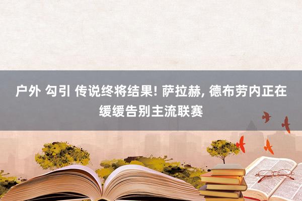 户外 勾引 传说终将结果! 萨拉赫, 德布劳内正在缓缓告别主流联赛