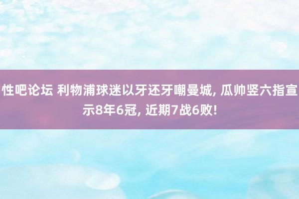 性吧论坛 利物浦球迷以牙还牙嘲曼城, 瓜帅竖六指宣示8年6冠, 近期7战6败!