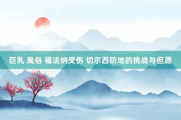 巨乳 風俗 福法纳受伤 切尔西防地的挑战与但愿