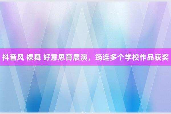 抖音风 裸舞 好意思育展演，筠连多个学校作品获奖