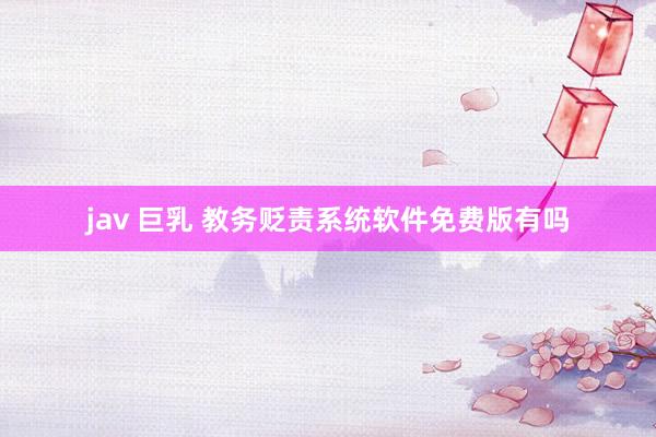jav 巨乳 教务贬责系统软件免费版有吗