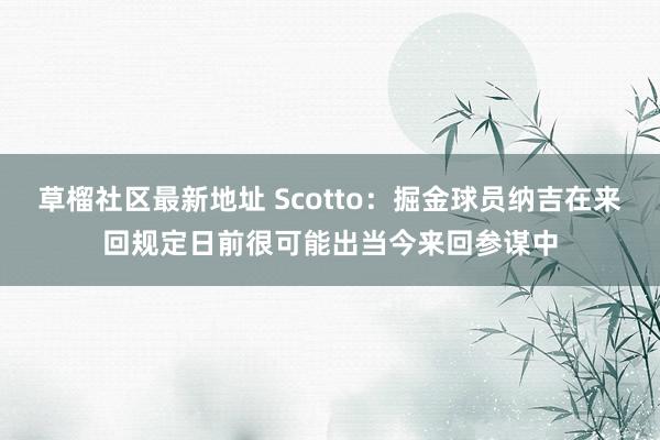 草榴社区最新地址 Scotto：掘金球员纳吉在来回规定日前很可能出当今来回参谋中