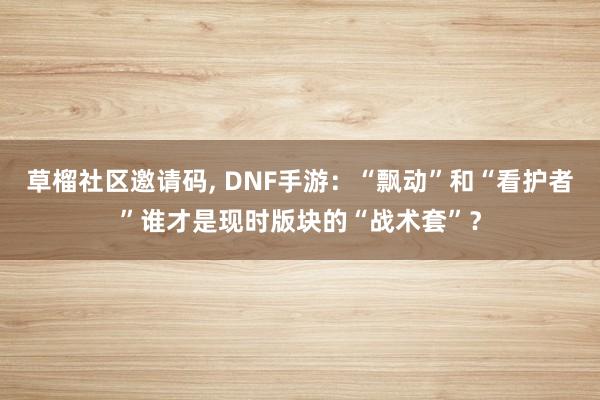 草榴社区邀请码, DNF手游：“飘动”和“看护者”谁才是现时版块的“战术套”？