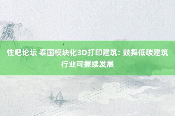 性吧论坛 泰国模块化3D打印建筑: 鼓舞低碳建筑行业可握续发展