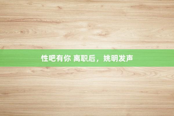 性吧有你 离职后，姚明发声