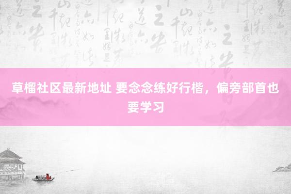 草榴社区最新地址 要念念练好行楷，偏旁部首也要学习