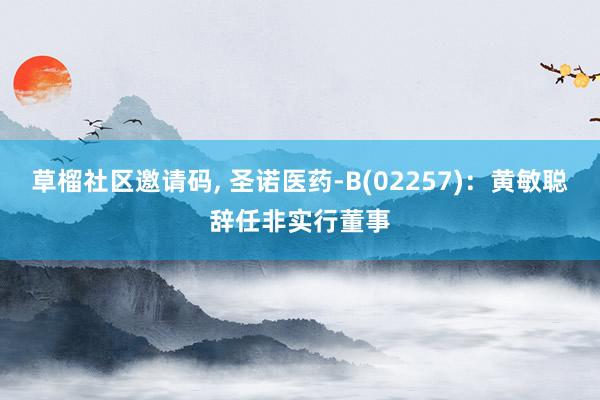 草榴社区邀请码, 圣诺医药-B(02257)：黄敏聪辞任非实行董事