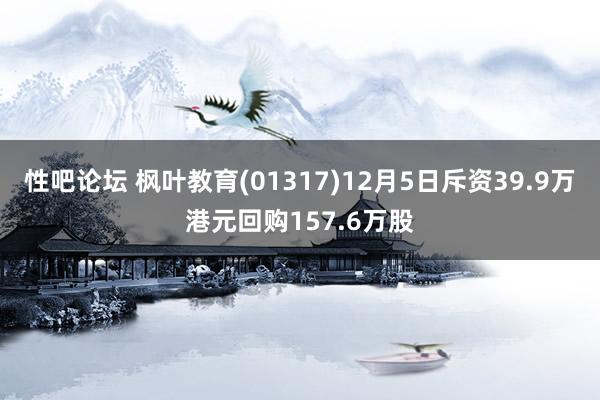 性吧论坛 枫叶教育(01317)12月5日斥资39.9万港元回购157.6万股