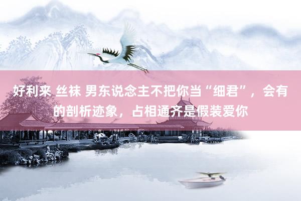好利来 丝袜 男东说念主不把你当“细君”，会有的剖析迹象，占相通齐是假装爱你