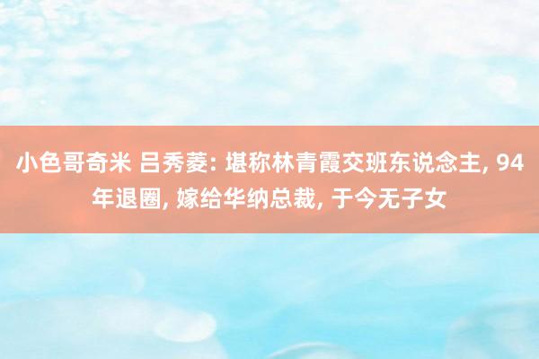 小色哥奇米 吕秀菱: 堪称林青霞交班东说念主, 94年退圈, 嫁给华纳总裁, 于今无子女
