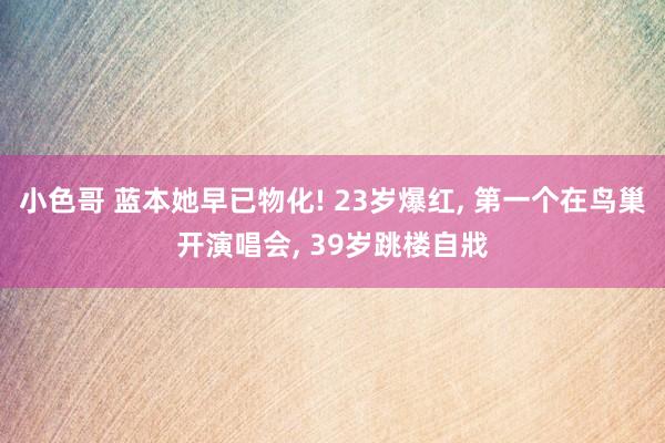 小色哥 蓝本她早已物化! 23岁爆红, 第一个在鸟巢开演唱会, 39岁跳楼自戕
