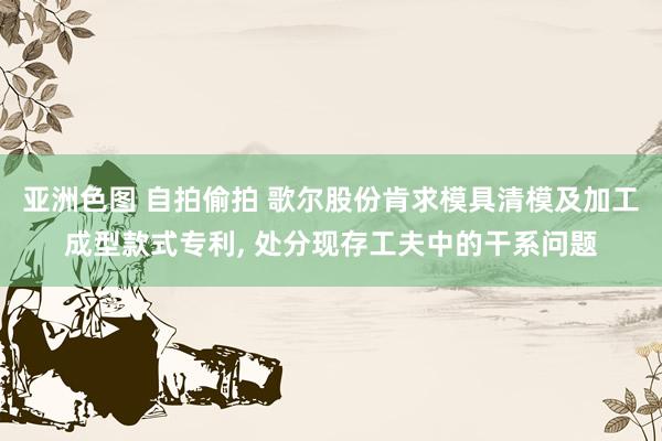亚洲色图 自拍偷拍 歌尔股份肯求模具清模及加工成型款式专利, 处分现存工夫中的干系问题